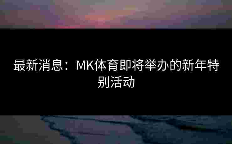 最新消息：MK体育即将举办的新年特别活动