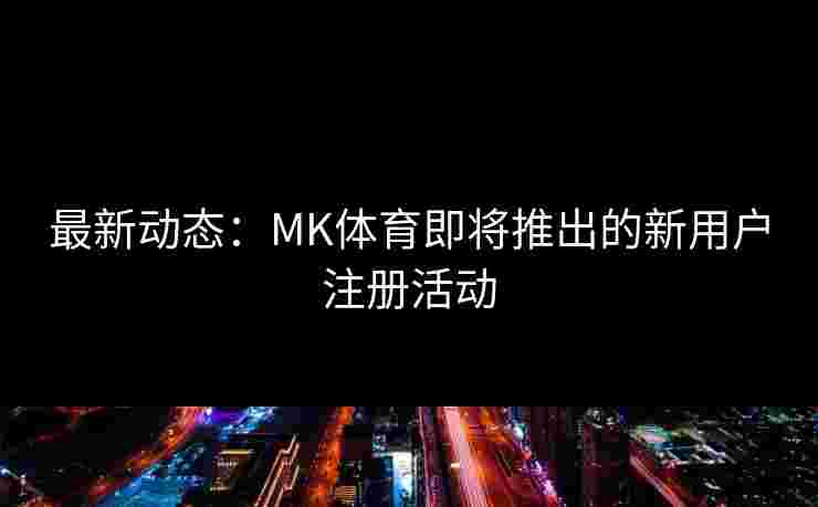 最新动态：MK体育即将推出的新用户注册活动