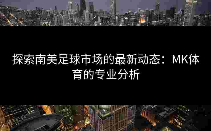 探索南美足球市场的最新动态：MK体育的专业分析