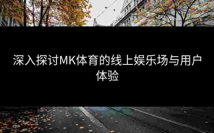 深入探讨MK体育的线上娱乐场与用户体验