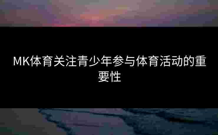 MK体育关注青少年参与体育活动的重要性