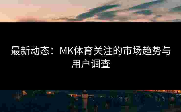 最新动态：MK体育关注的市场趋势与用户调查