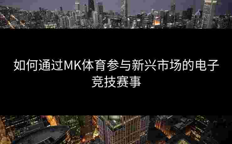 如何通过MK体育参与新兴市场的电子竞技赛事