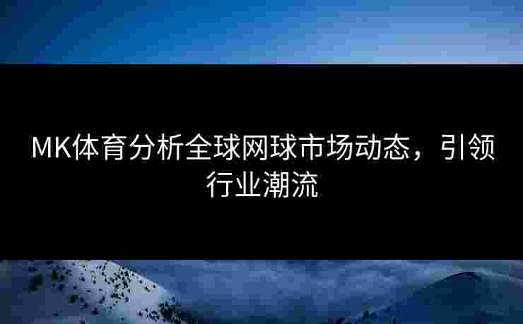 MK体育分析全球网球市场动态，引领行业潮流