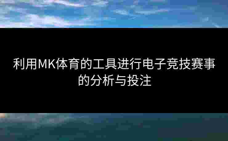利用MK体育的工具进行电子竞技赛事的分析与投注