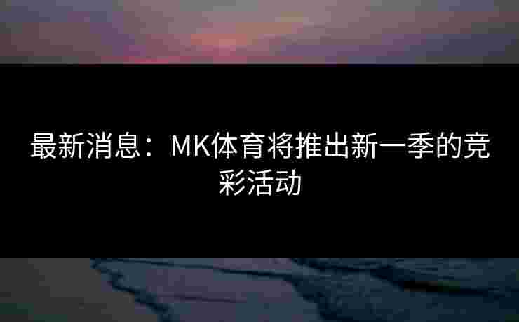 最新消息:MK体育将推出新一季的竞彩活动 最新消息:MK体育将推出新一季的竞彩活动