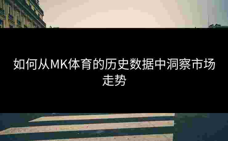 如何从MK体育的历史数据中洞察市场走势