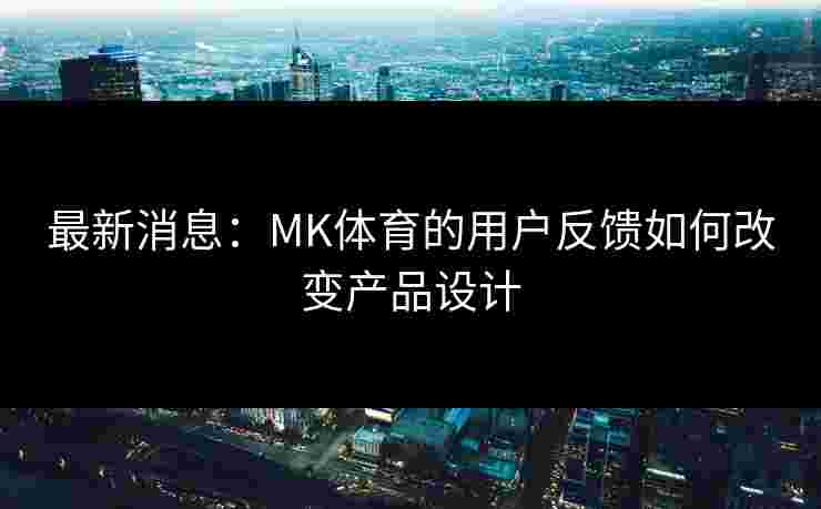 最新消息：MK体育的用户反馈如何改变产品设计