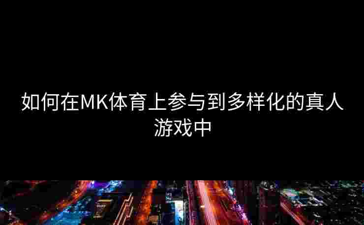 如何在MK体育上参与到多样化的真人游戏中