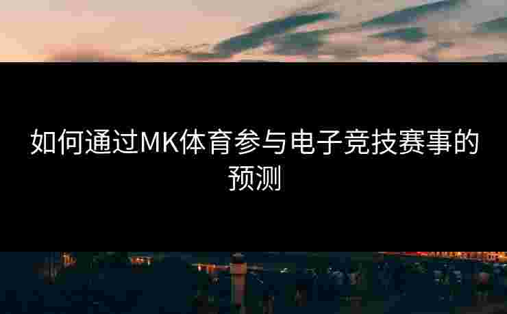 如何通过MK体育参与电子竞技赛事的预测