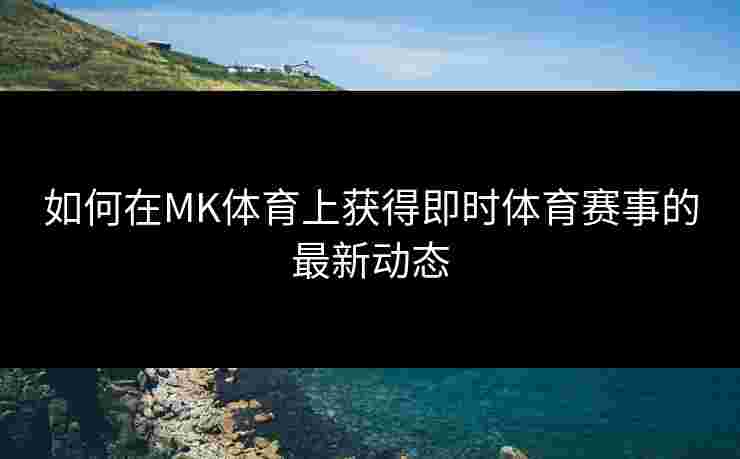 如何在MK体育上获得即时体育赛事的最新动态