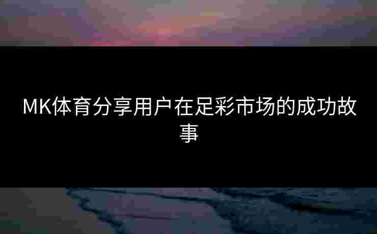 MK体育分享用户在足彩市场的成功故事