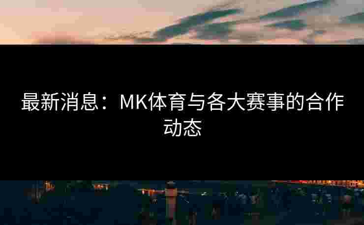 最新消息：MK体育与各大赛事的合作动态