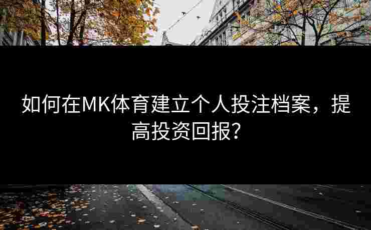 如何在MK体育建立个人投注档案，提高投资回报？