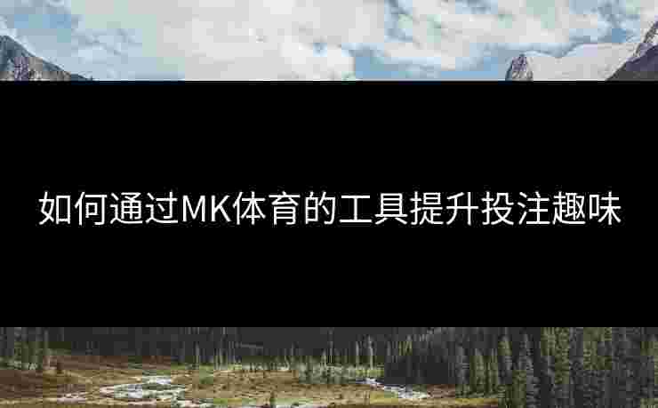 如何通过MK体育的工具提升投注趣味
