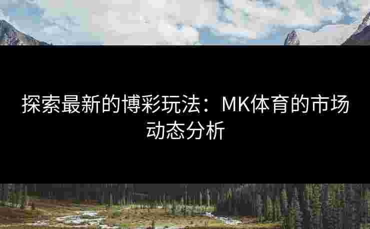 探索最新的博彩玩法：MK体育的市场动态分析
