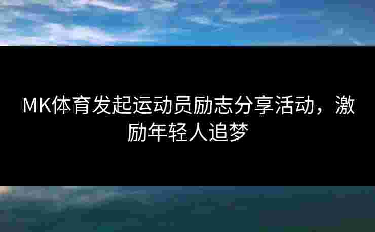 MK体育发起运动员励志分享活动，激励年轻人追梦