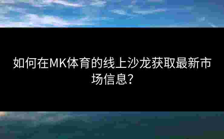 如何在MK体育的线上沙龙获取最新市场信息？