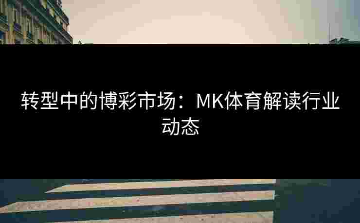 转型中的博彩市场：MK体育解读行业动态