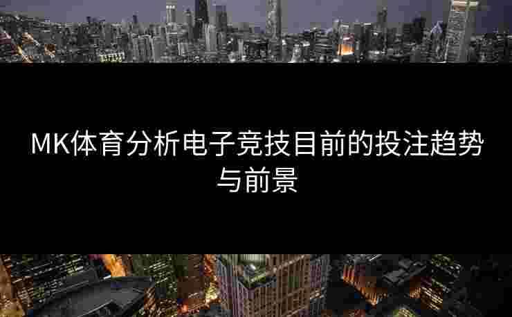 MK体育分析电子竞技目前的投注趋势与前景