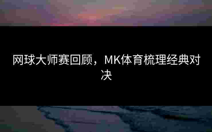 网球大师赛回顾，MK体育梳理经典对决