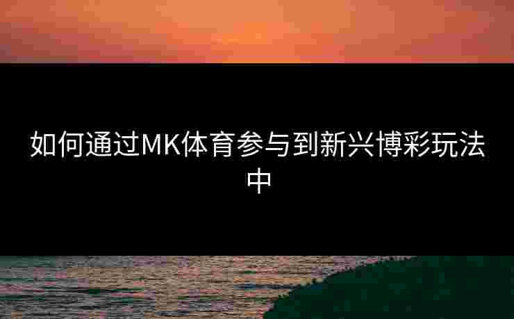 如何通过MK体育参与到新兴博彩玩法中