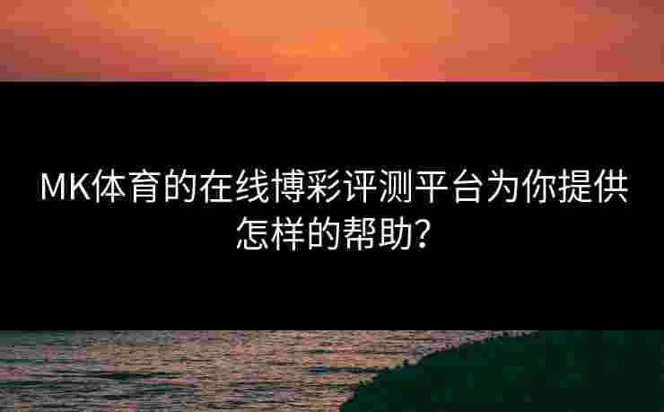 MK体育的在线博彩评测平台为你提供怎样的帮助？