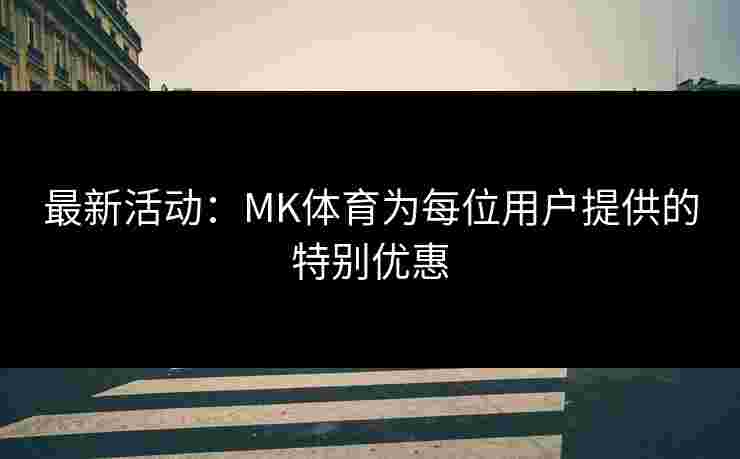 最新活动:MK体育为每位用户提供的特别优惠 最新活动:MK体育为每位用户提供的特别优惠