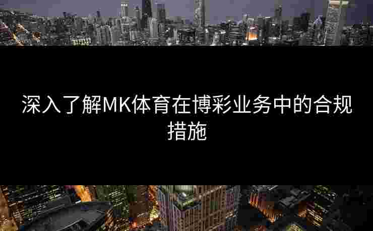 深入了解MK体育在博彩业务中的合规措施