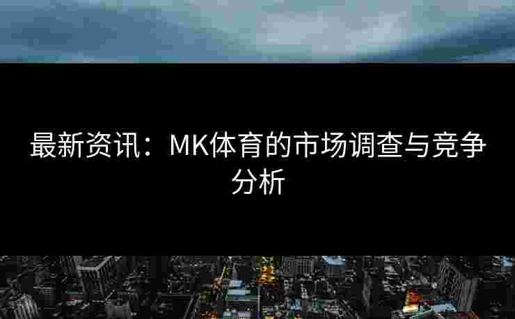 最新资讯：MK体育的市场调查与竞争分析