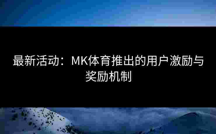 最新活动：MK体育推出的用户激励与奖励机制
