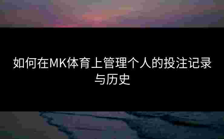 如何在MK体育上管理个人的投注记录与历史