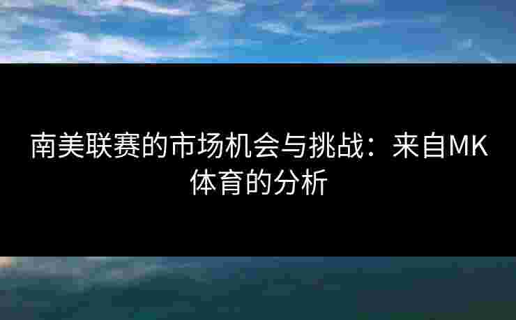 南美联赛的市场机会与挑战：来自MK体育的分析