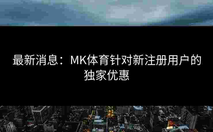 最新消息：MK体育针对新注册用户的独家优惠