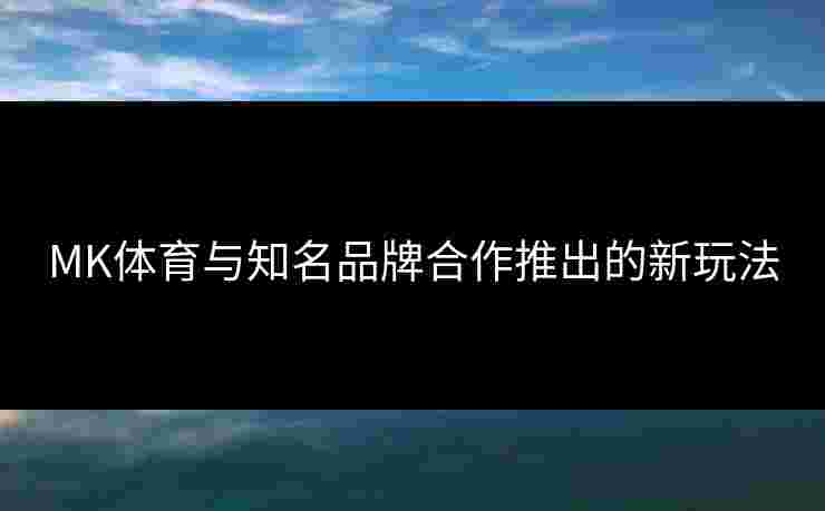 MK体育与知名品牌合作推出的新玩法