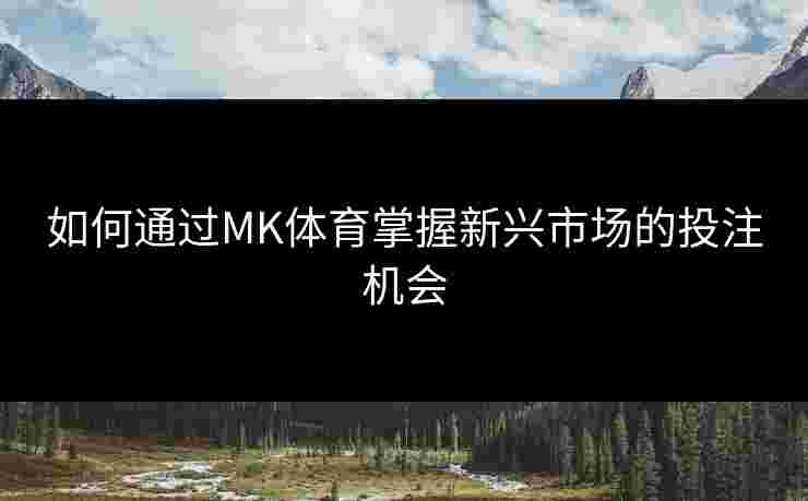 如何通过MK体育掌握新兴市场的投注机会