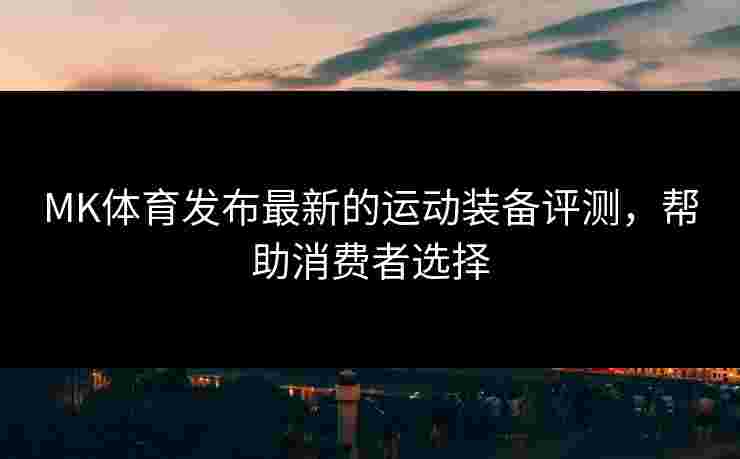 MK体育发布最新的运动装备评测，帮助消费者选择