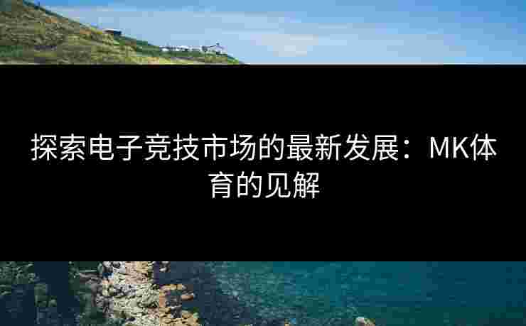 探索电子竞技市场的最新发展：MK体育的见解