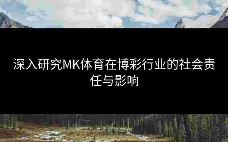深入研究MK体育在博彩行业的社会责任与影响