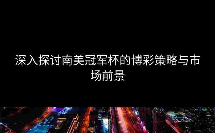 深入探讨南美冠军杯的博彩策略与市场前景