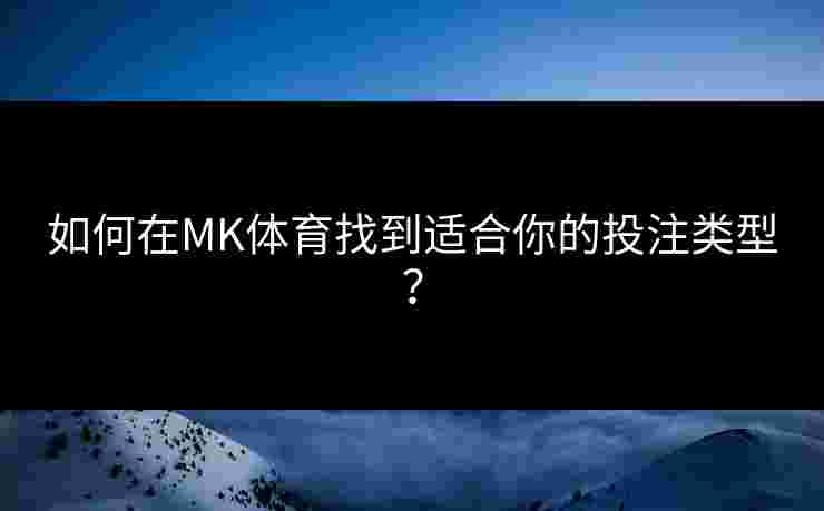 如何在MK体育找到适合你的投注类型？