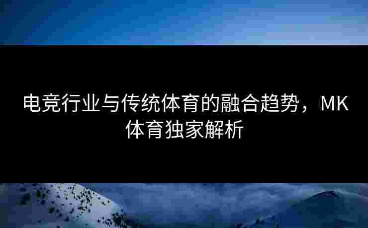 电竞行业与传统体育的融合趋势，MK体育独家解析
