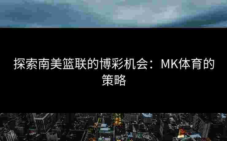 探索南美篮联的博彩机会：MK体育的策略