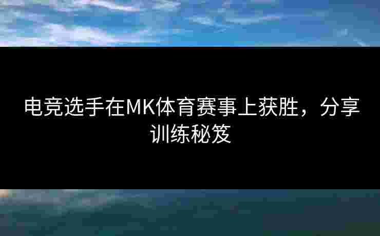 电竞选手在MK体育赛事上获胜，分享训练秘笈