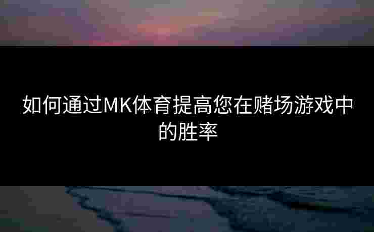 如何通过MK体育提高您在赌场游戏中的胜率