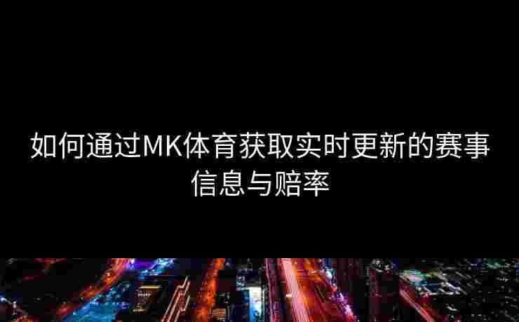如何通过MK体育获取实时更新的赛事信息与赔率