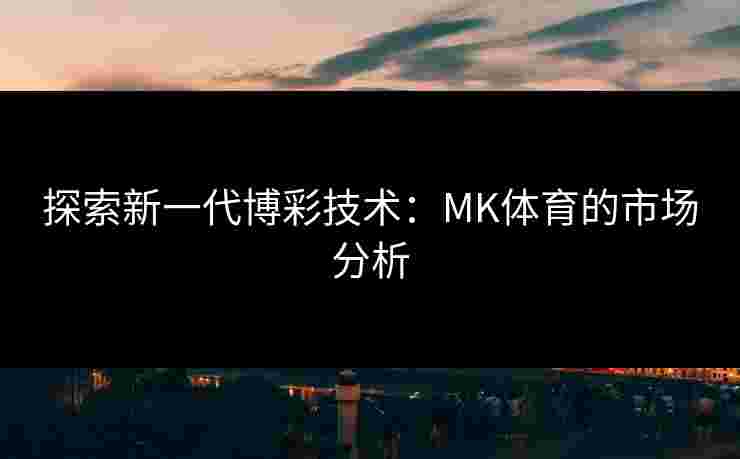 探索新一代博彩技术：MK体育的市场分析
