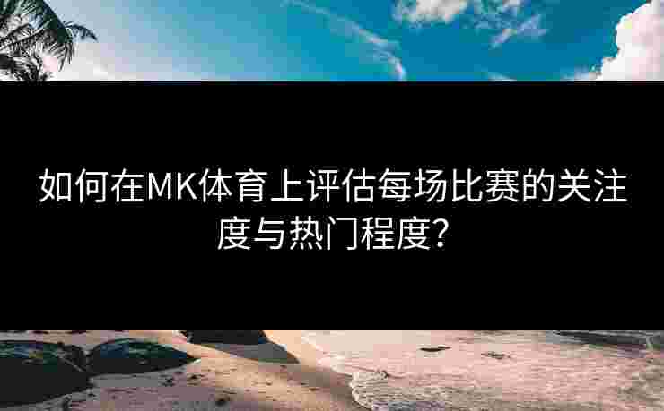 如何在MK体育上评估每场比赛的关注度与热门程度？