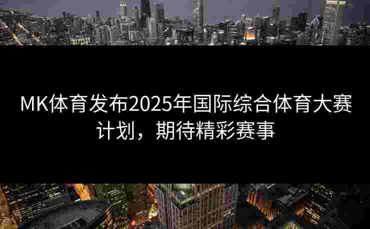 MK体育发布2025年国际综合体育大赛计划，期待精彩赛事
