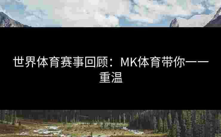 世界体育赛事回顾：MK体育带你一一重温